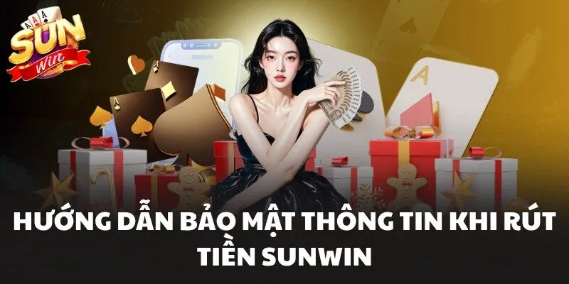 Hướng dẫn bảo mật thông tin khi rút tiền Sunwin