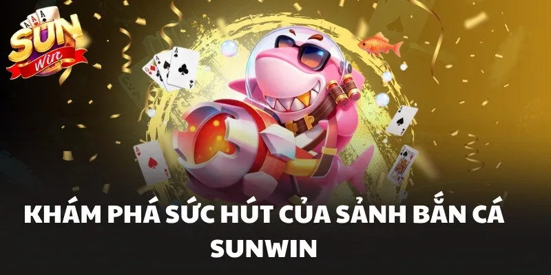 Khám phá sức hút của sảnh Bắn Cá Sunwin
